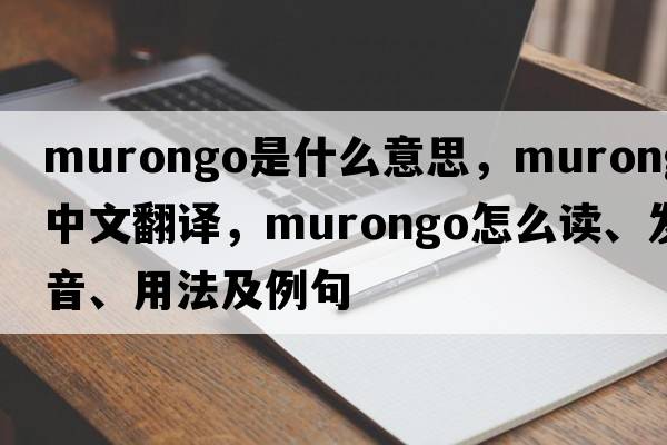 Murongo是什么意思，Murongo中文翻譯，Murongo怎么讀、發(fā)音、用法及例句