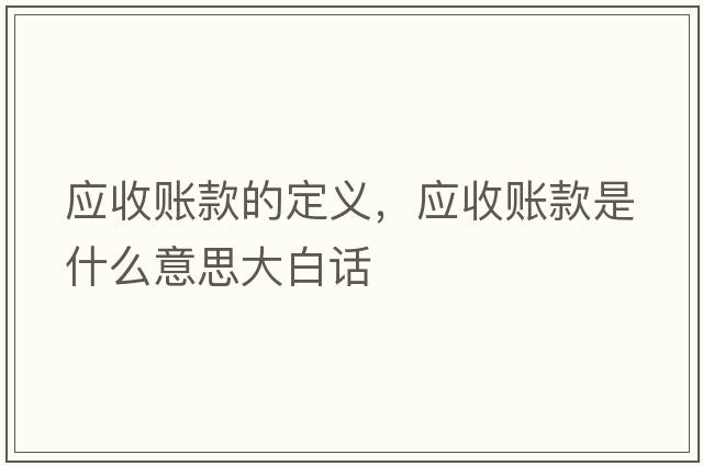 應(yīng)收賬款的定義，應(yīng)收賬款是什么意思大白話