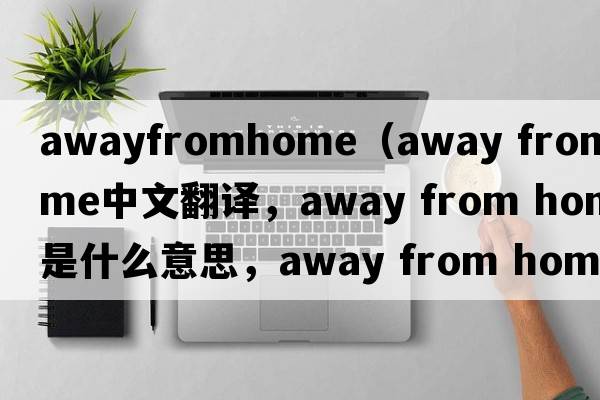 awayfromhome（away from home中文翻譯，away from home是什么意思，away from home發(fā)音、用法及例句）