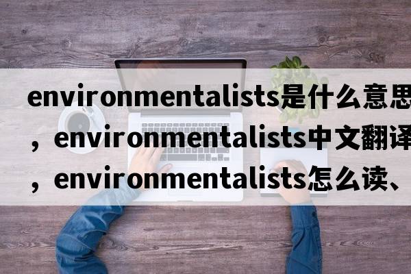 environmentalists是什么意思，environmentalists中文翻譯，environmentalists怎么讀、發(fā)音、用法及例句