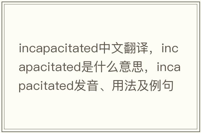 incapacitated中文翻譯，incapacitated是什么意思，incapacitated發(fā)音、用法及例句