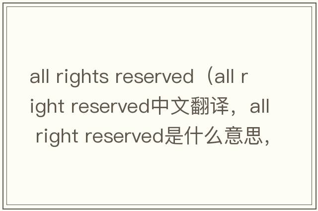 all rights reserved（all right reserved中文翻譯，all right reserved是什么意思，all right reserved發(fā)音、用法及例句）