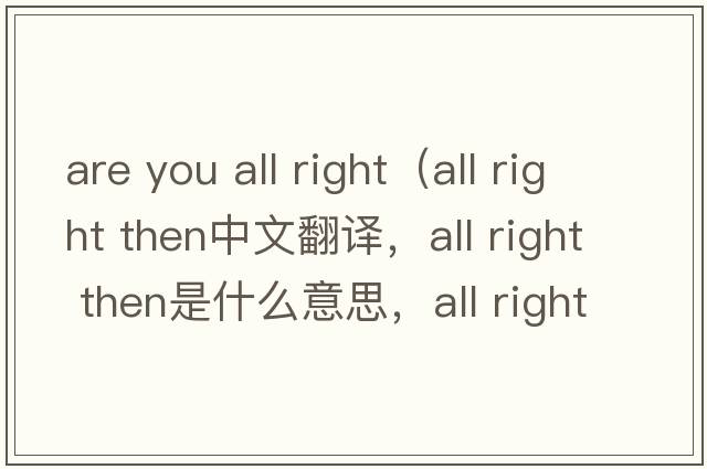 are you all right（all right then中文翻譯，all right then是什么意思，all right then發(fā)音、用法及例句）