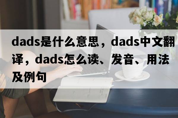 dads是什么意思，dads中文翻譯，dads怎么讀、發(fā)音、用法及例句