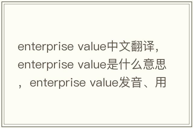 enterprise value中文翻譯，enterprise value是什么意思，enterprise value發(fā)音、用法及例句