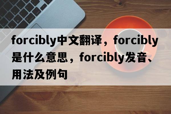 forcibly中文翻譯，forcibly是什么意思，forcibly發(fā)音、用法及例句