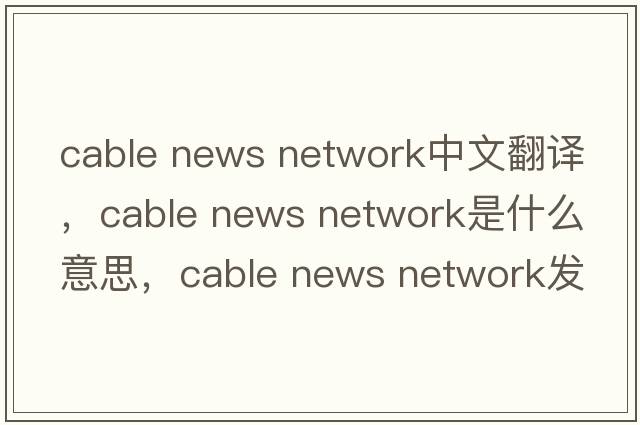 cable news network中文翻譯，cable news network是什么意思，cable news network發(fā)音、用法及例句