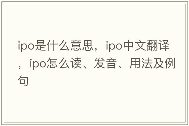 ipo是什么意思，ipo中文翻譯，ipo怎么讀、發(fā)音、用法及例句