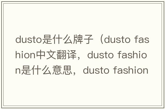 dusto是什么牌子（dusto fashion中文翻譯，dusto fashion是什么意思，dusto fashion發(fā)音、用法及例句）