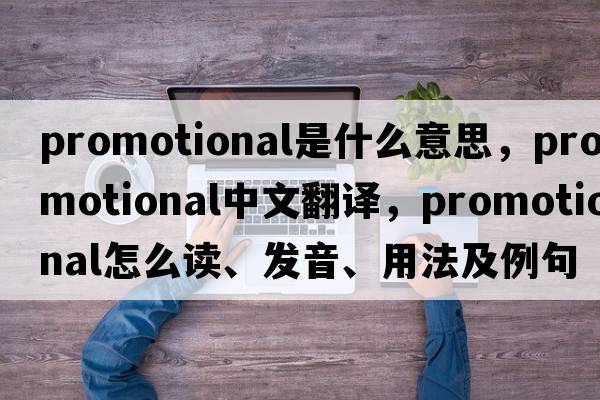 promotional是什么意思，promotional中文翻譯，promotional怎么讀、發(fā)音、用法及例句