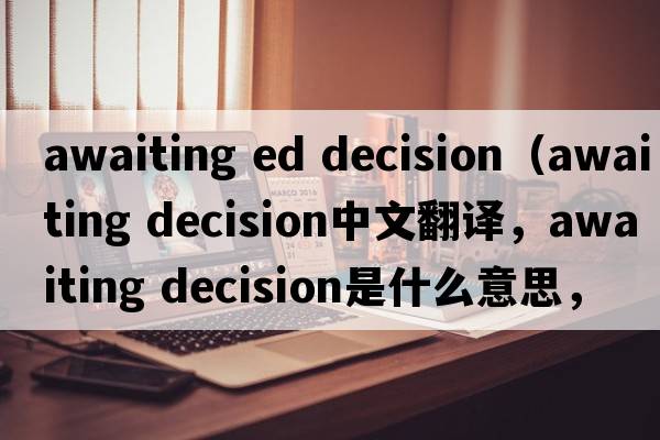 awaiting ed decision（awaiting decision中文翻譯，awaiting decision是什么意思，awaiting decision發(fā)音、用法及例句）