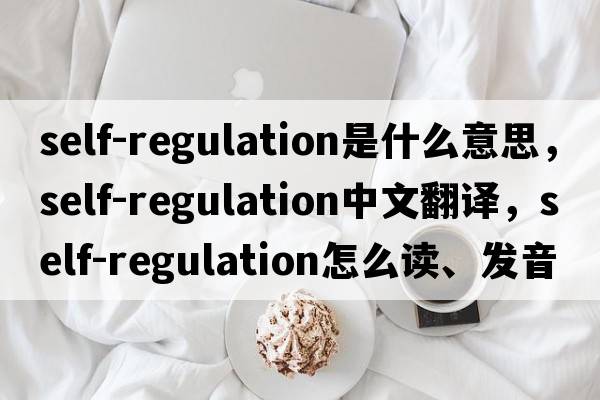 self-regulation是什么意思，self-regulation中文翻譯，self-regulation怎么讀、發(fā)音、用法及例句