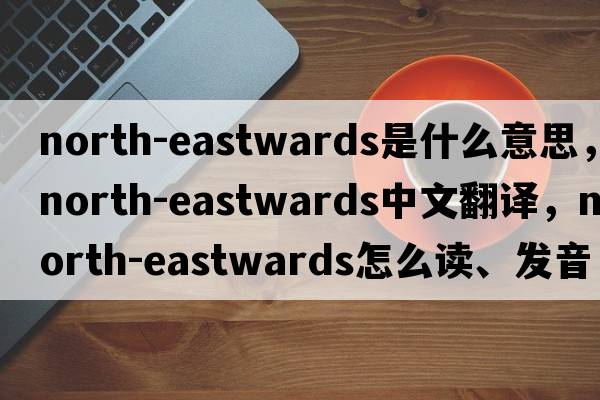 north-eastwards是什么意思，north-eastwards中文翻譯，north-eastwards怎么讀、發(fā)音、用法及例句