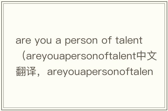 are you a person of talent（areyouapersonoftalent中文翻譯，areyouapersonoftalent是什么意思，areyouapersonoftalen