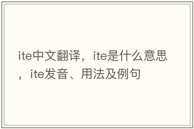 ITE中文翻譯，ITE是什么意思，ITE發(fā)音、用法及例句
