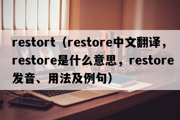 restort（restore中文翻譯，restore是什么意思，restore發(fā)音、用法及例句）