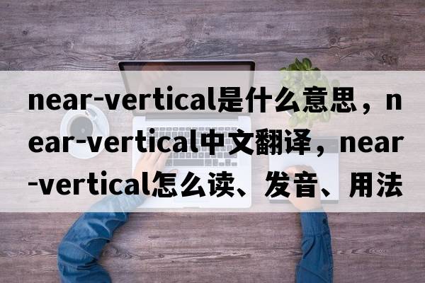 near-vertical是什么意思，near-vertical中文翻譯，near-vertical怎么讀、發(fā)音、用法及例句