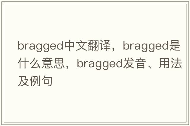 bragged中文翻譯，bragged是什么意思，bragged發(fā)音、用法及例句