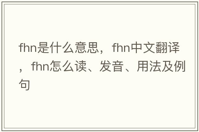 fhn是什么意思，fhn中文翻譯，fhn怎么讀、發(fā)音、用法及例句