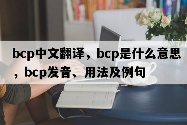 bcp中文翻譯，bcp是什么意思，bcp發(fā)音、用法及例句