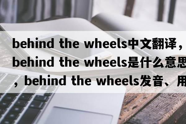 behind the wheels中文翻譯，behind the wheels是什么意思，behind the wheels發(fā)音、用法及例句