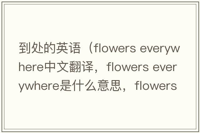 到處的英語（flowers everywhere中文翻譯，flowers everywhere是什么意思，flowers everywhere發(fā)音、用法及例句）