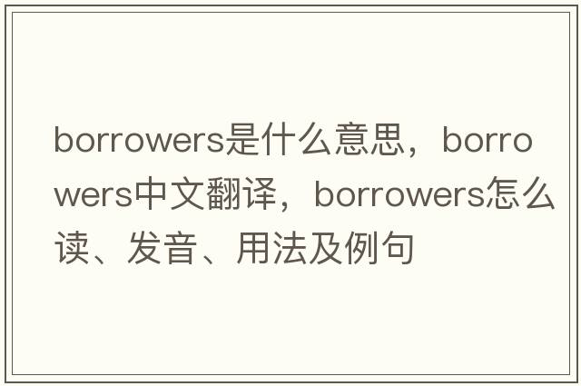 borrowers是什么意思，borrowers中文翻譯，borrowers怎么讀、發(fā)音、用法及例句