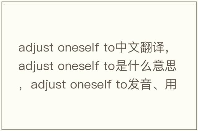 adjust oneself to中文翻譯，adjust oneself to是什么意思，adjust oneself to發(fā)音、用法及例句