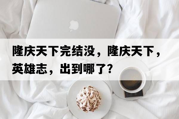隆慶天下完結沒，隆慶天下，英雄志，出到哪了？