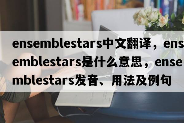 ensemblestars中文翻譯，ensemblestars是什么意思，ensemblestars發(fā)音、用法及例句