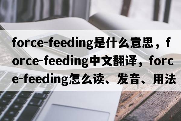 force-feeding是什么意思，force-feeding中文翻譯，force-feeding怎么讀、發(fā)音、用法及例句