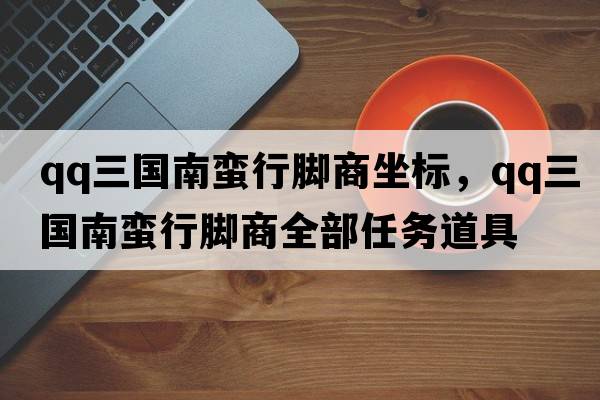 qq三國(guó)南蠻行腳商坐標(biāo)，qq三國(guó)南蠻行腳商全部任務(wù)道具