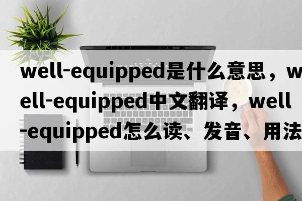 well-equipped是什么意思，well-equipped中文翻譯，well-equipped怎么讀、發(fā)音、用法及例句