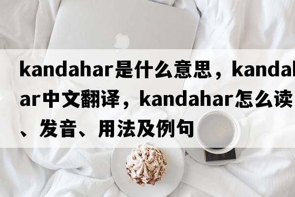 kandahar是什么意思，kandahar中文翻譯，kandahar怎么讀、發(fā)音、用法及例句