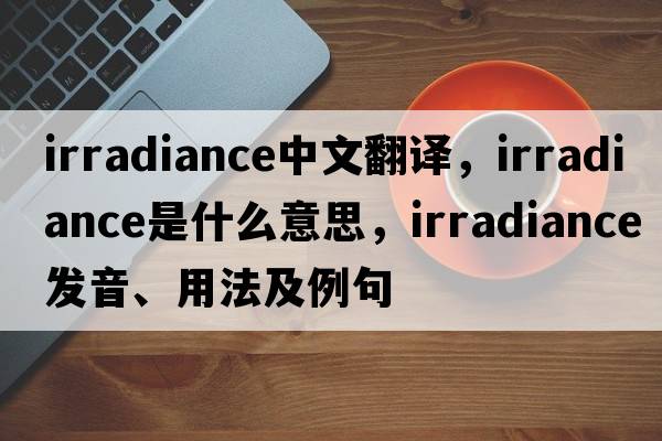 irradiance中文翻譯，irradiance是什么意思，irradiance發(fā)音、用法及例句