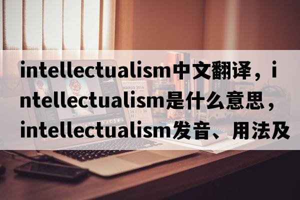 intellectualism中文翻譯，intellectualism是什么意思，intellectualism發(fā)音、用法及例句
