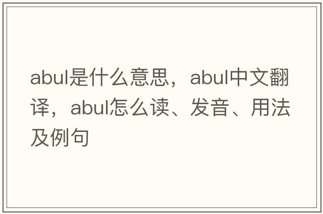 abul是什么意思，abul中文翻譯，abul怎么讀、發(fā)音、用法及例句