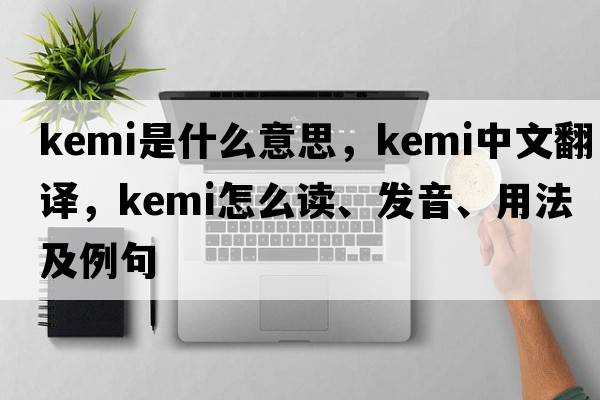 Kemi是什么意思，Kemi中文翻譯，Kemi怎么讀、發(fā)音、用法及例句