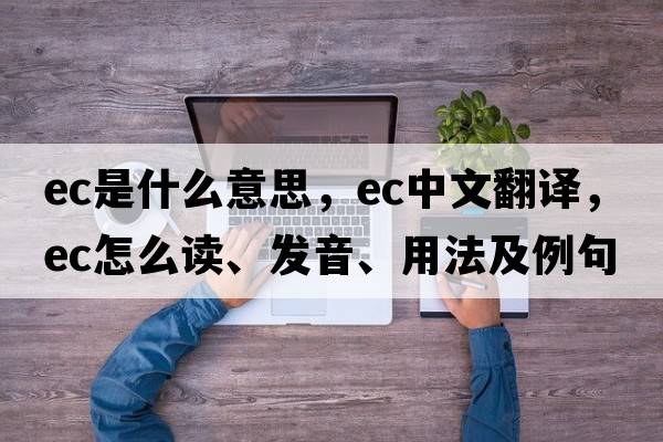 ec是什么意思，ec中文翻譯，ec怎么讀、發(fā)音、用法及例句