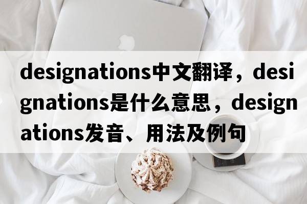 designations中文翻譯，designations是什么意思，designations發(fā)音、用法及例句