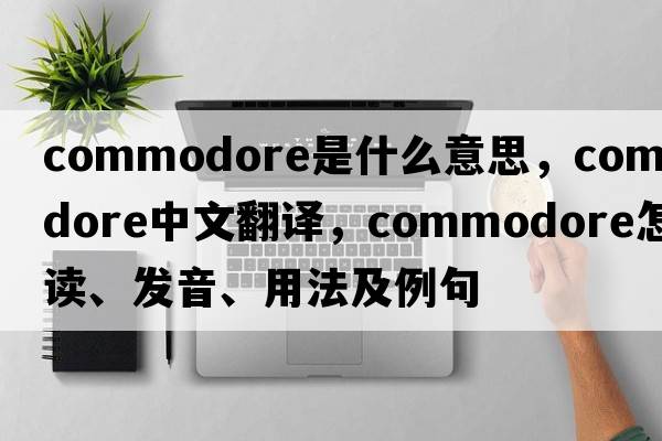 commodore是什么意思，commodore中文翻譯，commodore怎么讀、發(fā)音、用法及例句