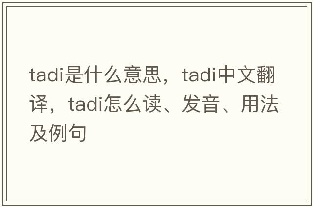 TADI是什么意思，TADI中文翻譯，TADI怎么讀、發(fā)音、用法及例句