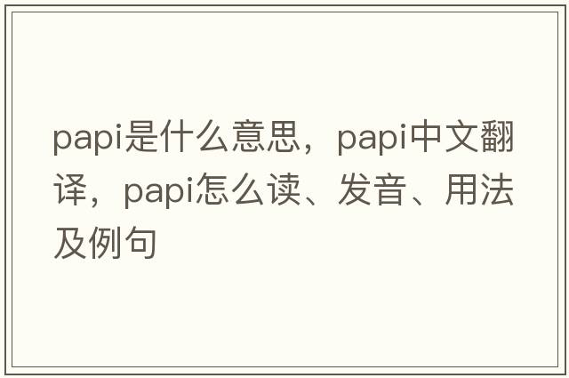 papi是什么意思，papi中文翻譯，papi怎么讀、發(fā)音、用法及例句
