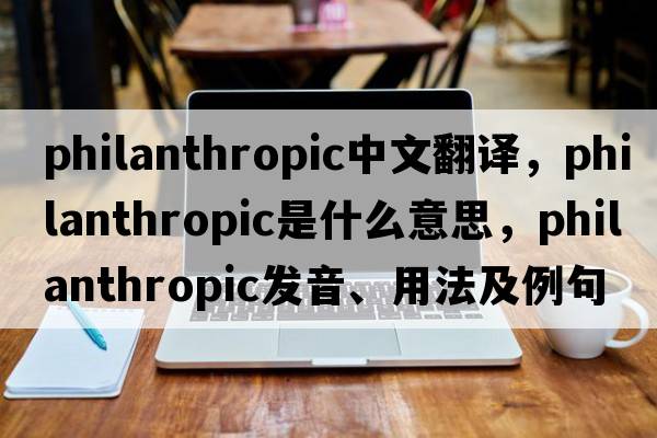 philanthropic中文翻譯，philanthropic是什么意思，philanthropic發(fā)音、用法及例句