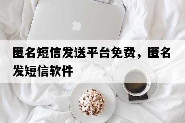 匿名短信發(fā)送平臺免費，匿名發(fā)短信軟件