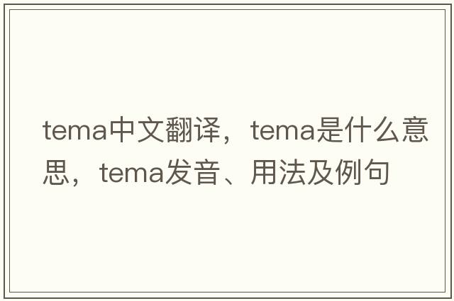 Tema中文翻譯，Tema是什么意思，Tema發(fā)音、用法及例句