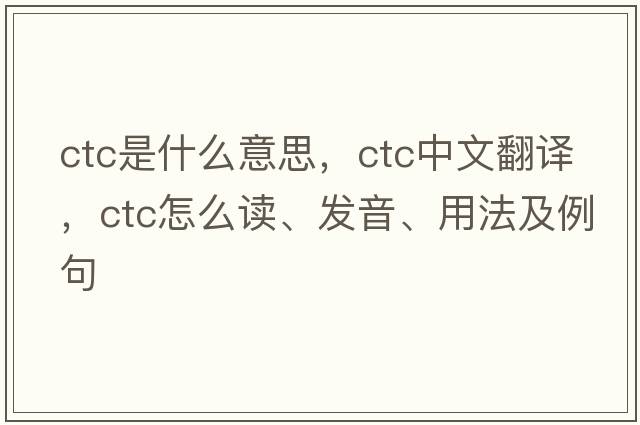 ctc是什么意思，ctc中文翻譯，ctc怎么讀、發(fā)音、用法及例句