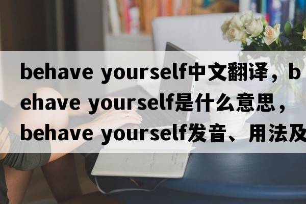behave yourself中文翻譯，behave yourself是什么意思，behave yourself發(fā)音、用法及例句