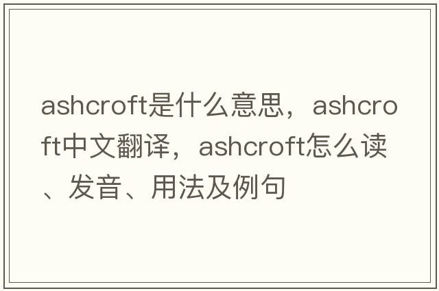 Ashcroft是什么意思，Ashcroft中文翻譯，Ashcroft怎么讀、發(fā)音、用法及例句