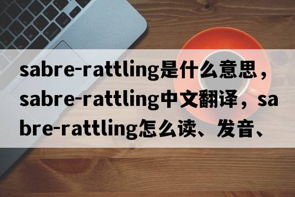 sabre-rattling是什么意思，sabre-rattling中文翻譯，sabre-rattling怎么讀、發(fā)音、用法及例句